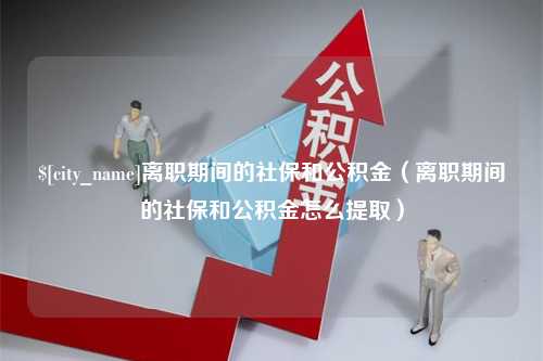 宝鸡离职期间的社保和公积金（离职期间的社保和公积金怎么提取）