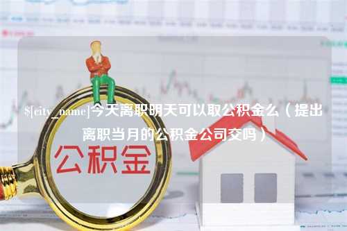 宝鸡今天离职明天可以取公积金么（提出离职当月的公积金公司交吗）