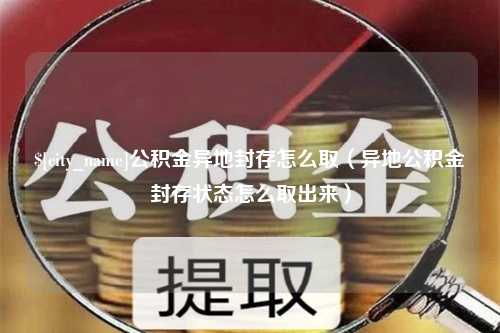 宝鸡公积金异地封存怎么取（异地公积金封存状态怎么取出来）