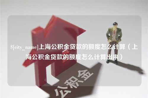 宝鸡上海公积金贷款的额度怎么计算（上海公积金贷款的额度怎么计算出来）